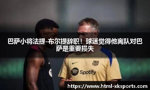 巴萨小将法提-布尔提辞职！球迷觉得他离队对巴萨是重要损失