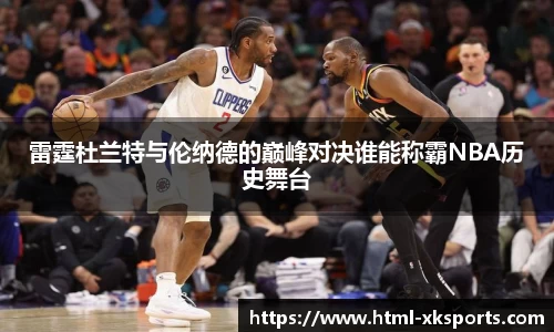 雷霆杜兰特与伦纳德的巅峰对决谁能称霸NBA历史舞台