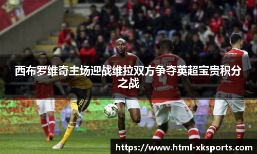 西布罗维奇主场迎战维拉双方争夺英超宝贵积分之战