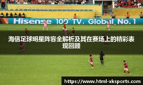 海信足球明星阵容全解析及其在赛场上的精彩表现回顾