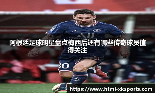 阿根廷足球明星盘点梅西后还有哪些传奇球员值得关注